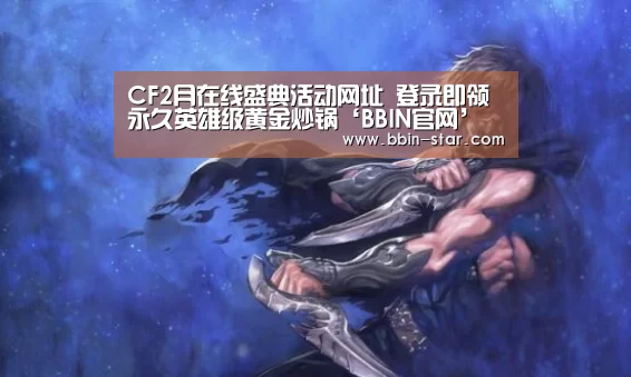 CF2月在线盛典活动网址 登录即领永久英雄级黄金炒锅‘BBIN官网’