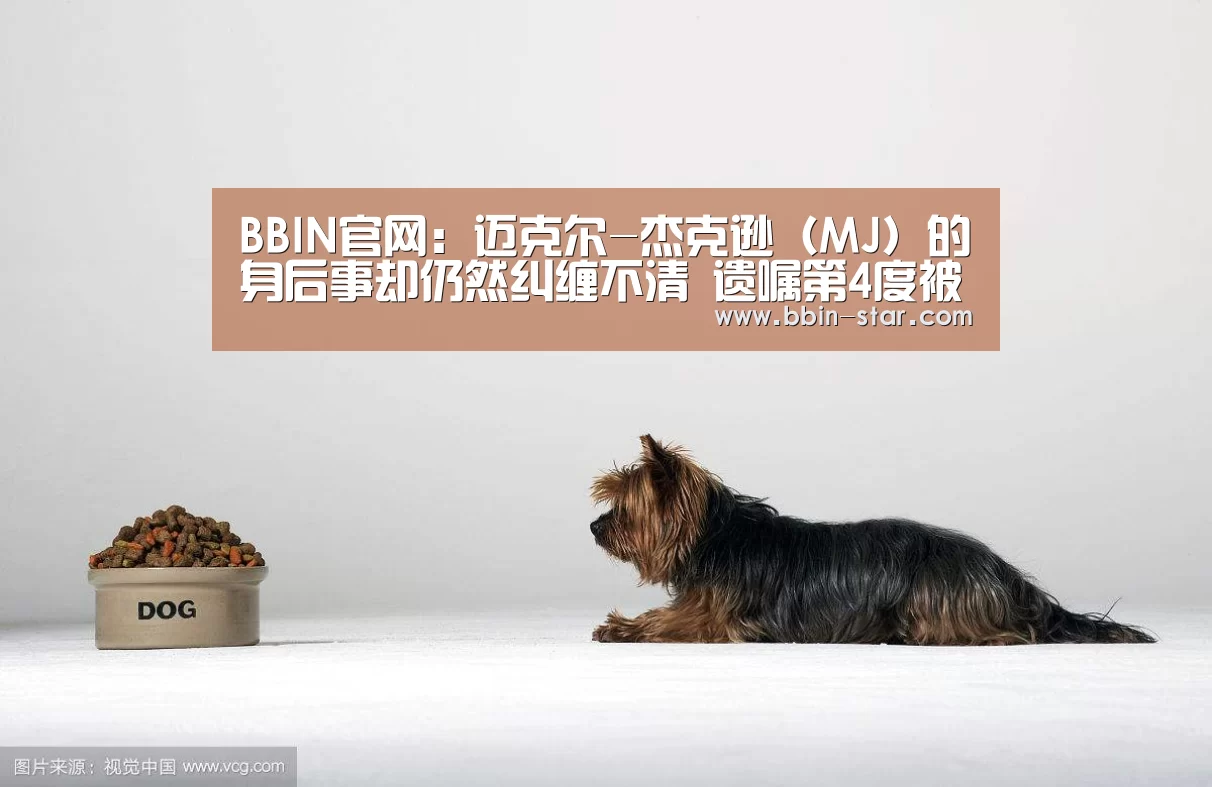 BBIN官网：迈克尔-杰克逊（MJ）的身后事却仍然纠缠不清  遗嘱第4度被疑造假
