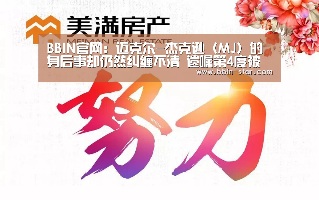 BBIN官网:迈克尔-杰克逊(MJ)的身后事却仍然纠缠不清 遗嘱第4度被疑造假(图2) BBIN登录